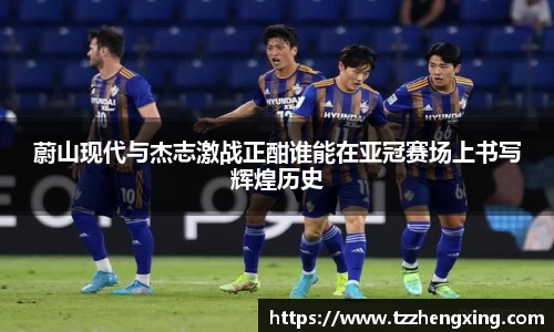 蔚山现代与杰志激战正酣谁能在亚冠赛场上书写辉煌历史