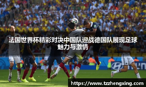 法国世界杯精彩对决中国队迎战德国队展现足球魅力与激情